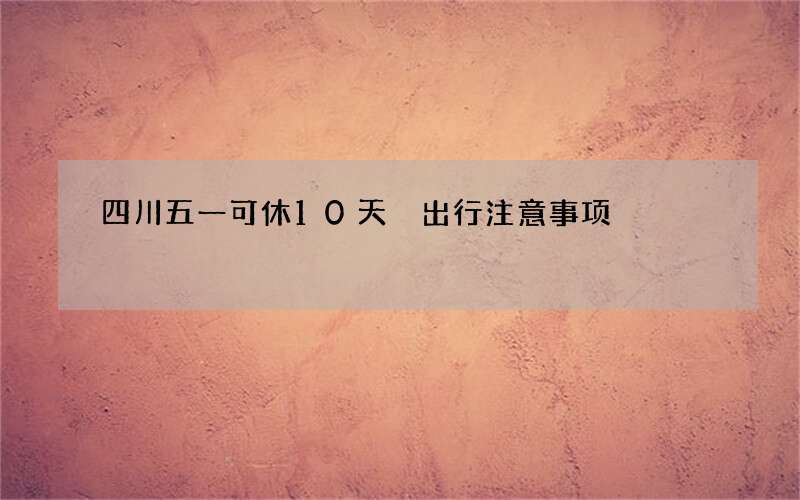 四川五一可休10天 出行注意事项